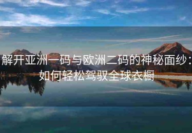 解开亚洲一码与欧洲二码的神秘面纱：如何轻松驾驭全球衣橱