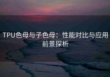TPU色母与子色母：性能对比与应用前景探析