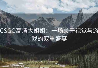 CSGO高清大姐姐：一场关于视觉与游戏的双重盛宴