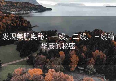 发现美肌奥秘：一线、二线、三线精华液的秘密