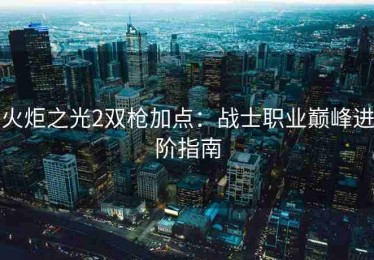 火炬之光2双枪加点：战士职业巅峰进阶指南