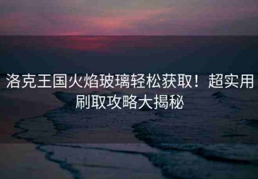 洛克王国火焰玻璃轻松获取！超实用刷取攻略大揭秘