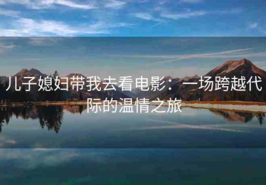 儿子媳妇带我去看电影：一场跨越代际的温情之旅