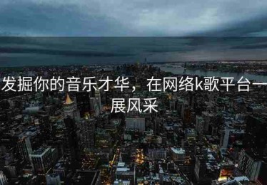 发掘你的音乐才华，在网络k歌平台一展风采