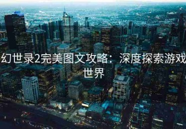 幻世录2完美图文攻略：深度探索游戏世界