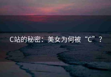 C站的秘密：美女为何被“C”？