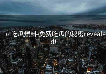 17c吃瓜爆料-免费吃瓜的秘密revealed!