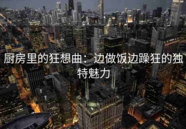 厨房里的狂想曲：边做饭边躁狂的独特魅力