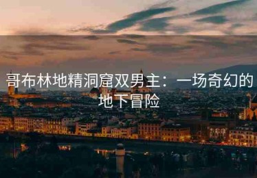 哥布林地精洞窟双男主：一场奇幻的地下冒险