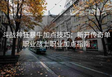 斗战神狂暴牛加点技巧：新开传奇单职业战士职业加点指南