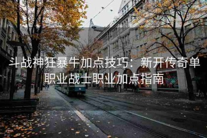 斗战神狂暴牛加点技巧：新开传奇单职业战士职业加点指南