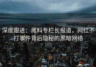 深度跟进：黑料专栏长报道，网红不打事件背后隐秘的黑暗网络