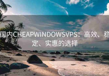 国内CHEAPWINDOWSVPS：高效、稳定、实惠的选择