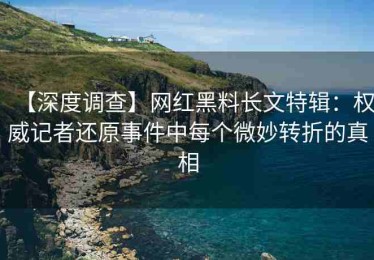 【深度调查】网红黑料长文特辑：权威记者还原事件中每个微妙转折的真相