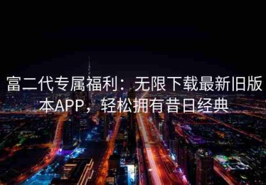 富二代专属福利：无限下载最新旧版本APP，轻松拥有昔日经典