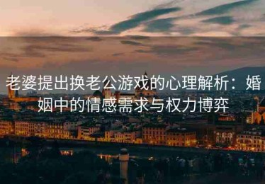 老婆提出换老公游戏的心理解析：婚姻中的情感需求与权力博弈