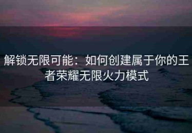 解锁无限可能：如何创建属于你的王者荣耀无限火力模式