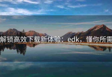 解锁高效下载新体验：edk，懂你所需