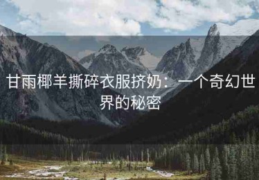 甘雨椰羊撕碎衣服挤奶：一个奇幻世界的秘密