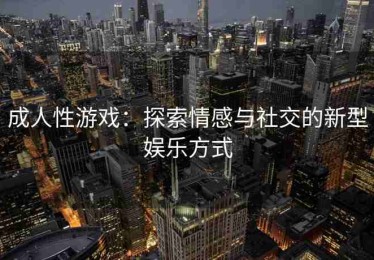 成人性游戏：探索情感与社交的新型娱乐方式