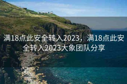 满18点此安全转入2023，满18点此安全转入2023大象团队分享