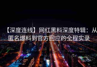 【深度连线】网红黑料深度特辑：从匿名爆料到官方回应的全程实录