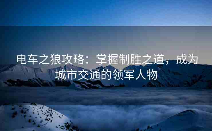 电车之狼攻略：掌握制胜之道，成为城市交通的领军人物