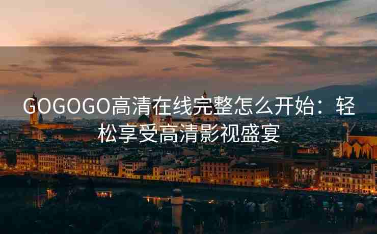 GOGOGO高清在线完整怎么开始：轻松享受高清影视盛宴