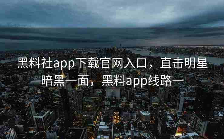 黑料社app下载官网入口，直击明星暗黑一面，黑料app线路一