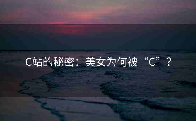 C站的秘密：美女为何被“C”？