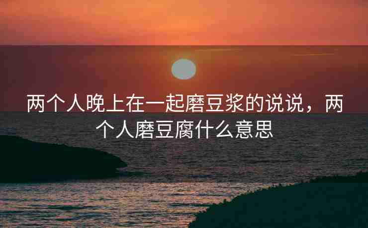 两个人晚上在一起磨豆浆的说说，两个人磨豆腐什么意思