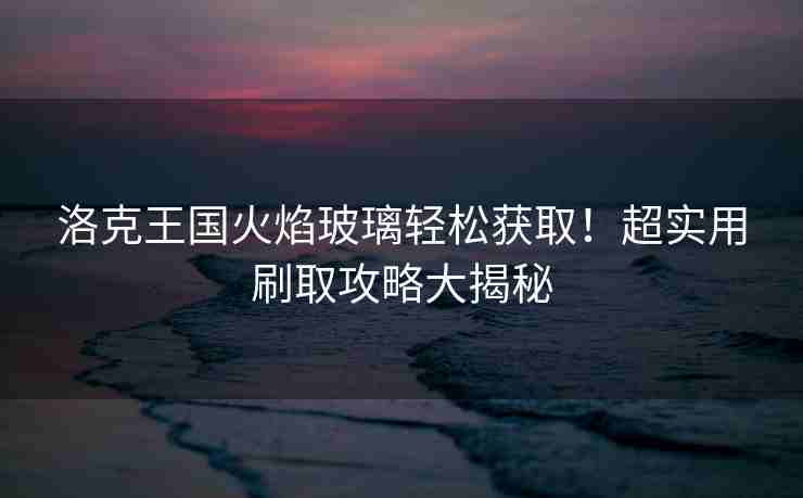 洛克王国火焰玻璃轻松获取！超实用刷取攻略大揭秘
