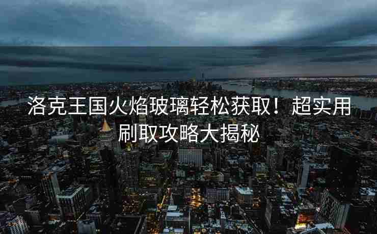 洛克王国火焰玻璃轻松获取！超实用刷取攻略大揭秘