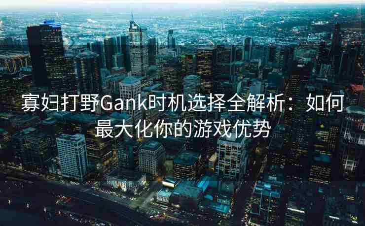 寡妇打野Gank时机选择全解析：如何最大化你的游戏优势