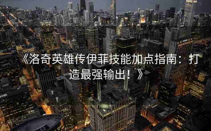 《洛奇英雄传伊菲技能加点指南：打造最强输出！》