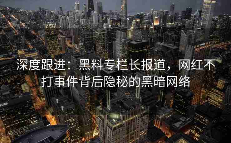 深度跟进：黑料专栏长报道，网红不打事件背后隐秘的黑暗网络
