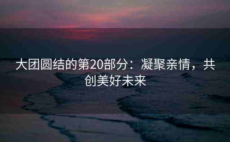 大团圆结的第20部分：凝聚亲情，共创美好未来