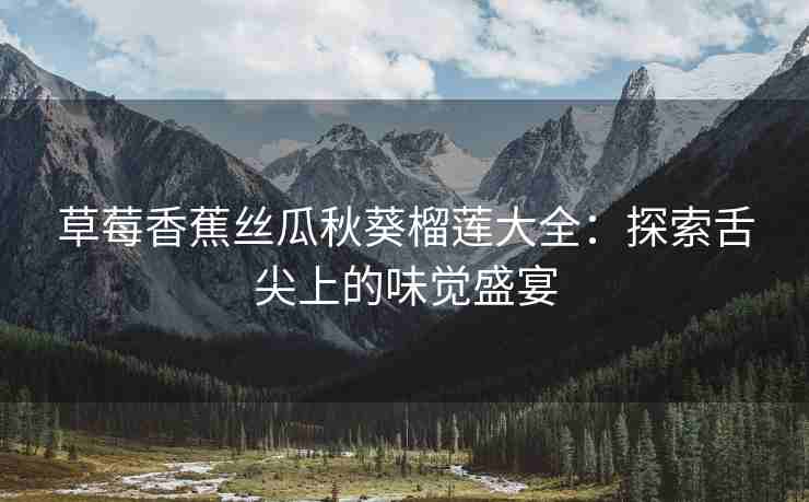 草莓香蕉丝瓜秋葵榴莲大全：探索舌尖上的味觉盛宴