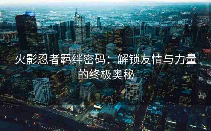 火影忍者羁绊密码：解锁友情与力量的终极奥秘