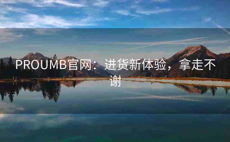 PROUMB官网:进货新体验,拿走不谢 PROUMB官网:进货新体验,拿走不谢