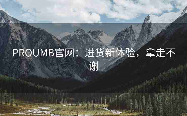 PROUMB官网:进货新体验,拿走不谢 PROUMB官网:进货新体验,拿走不谢