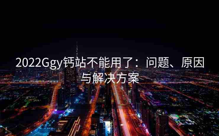 2022Ggy钙站不能用了：问题、原因与解决方案