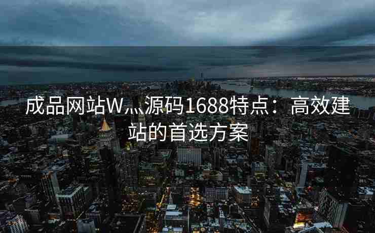 成品网站W灬源码1688特点：高效建站的首选方案