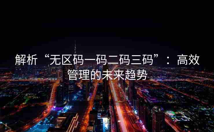 解析“无区码一码二码三码”：高效管理的未来趋势