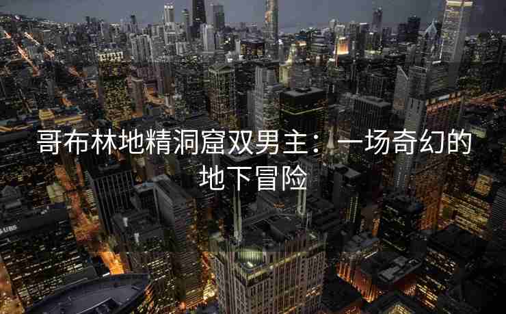 哥布林地精洞窟双男主：一场奇幻的地下冒险