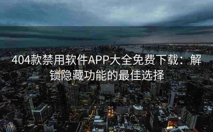 404款禁用软件APP大全免费下载：解锁隐藏功能的最佳选择