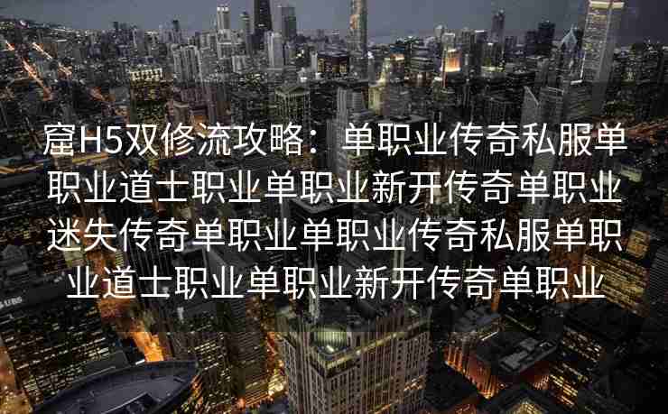 窟H5双修流攻略：单职业传奇私服单职业道士职业单职业新开传奇单职业迷失传奇单职业单职业传奇私服单职业道士职业单职业新开传奇单职业