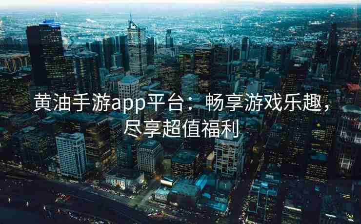 黄油手游app平台：畅享游戏乐趣，尽享超值福利