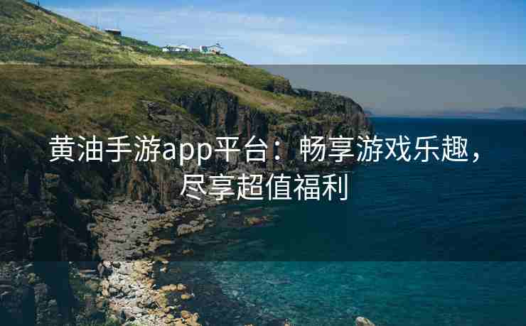 黄油手游app平台：畅享游戏乐趣，尽享超值福利