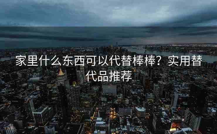 家里什么东西可以代替棒棒？实用替代品推荐